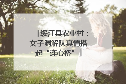 绥江县农业村：女子调解队真情搭起“连心桥”