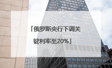 俄罗斯央行下调关键利率至20%