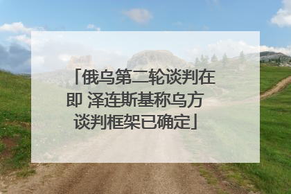 俄乌第二轮谈判在即 泽连斯基称乌方谈判框架已确定