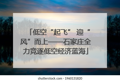 低空“起飞” 迎“风”而上——石家庄全力竞逐低空经济蓝海