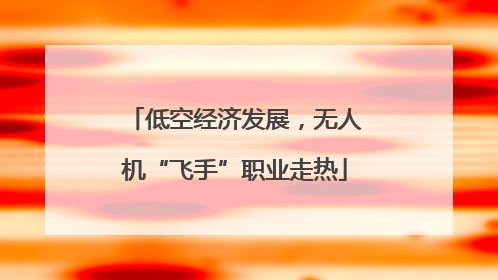 低空经济发展，无人机“飞手”职业走热