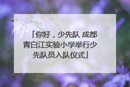 你好，少先队 成都青白江实验小学举行少先队员入队仪式