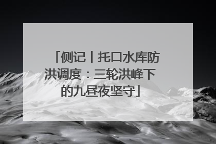 侧记丨托口水库防洪调度：三轮洪峰下的九昼夜坚守