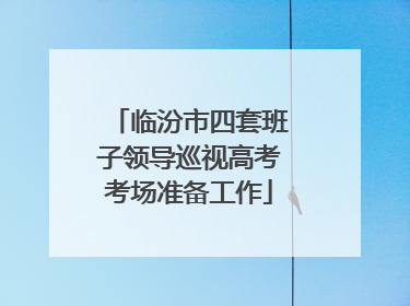 临汾市四套班子领导巡视高考考场准备工作