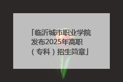 临沂城市职业学院发布2025年高职（专科）招生简章