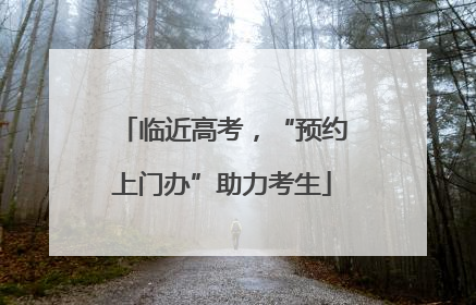临近高考，“预约上门办”助力考生