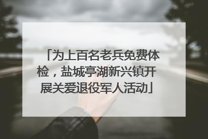 为上百名老兵免费体检，盐城亭湖新兴镇开展关爱退役军人活动