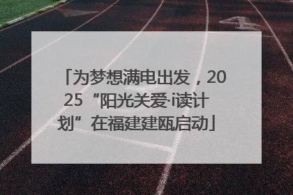 为梦想满电出发，2025“阳光关爱·i读计划”在福建建瓯启动