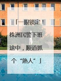 一眼锁定！株洲民警下班途中，顺道抓个“熟人”