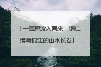 一篙碧波入画来，铜仁续写锦江的山水长卷