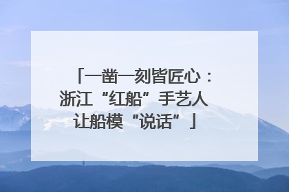 一凿一刻皆匠心：浙江“红船”手艺人让船模“说话”