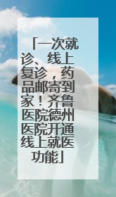 一次就诊、线上复诊，药品邮寄到家！齐鲁医院德州医院开通线上就医功能