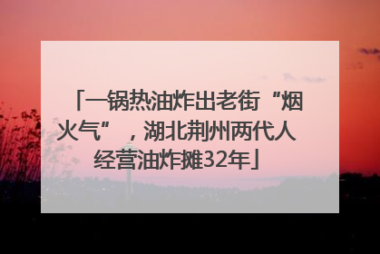 一锅热油炸出老街“烟火气”，湖北荆州两代人经营油炸摊32年