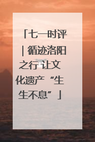 七一时评｜循迹洛阳之行 让文化遗产“生生不息”