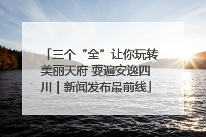 三个“全”让你玩转美丽天府 耍遍安逸四川｜新闻发布最前线