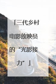 三代乡村电影放映员的“光影接力”