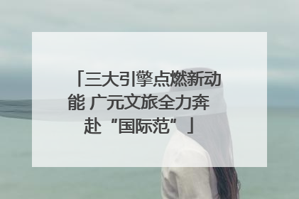 三大引擎点燃新动能 广元文旅全力奔赴“国际范”