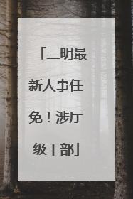 三明最新人事任免！涉厅级干部