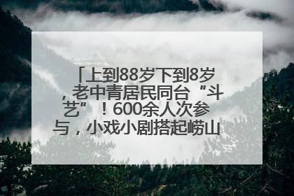 上到88岁下到8岁，老中青居民同台“斗艺”！600余人次参与，小戏小剧搭起崂山群众大舞台