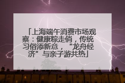 上海端午消费市场观察：健康粽走俏，传统习俗添新意，“龙舟经济”与亲子游共热