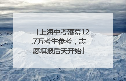 上海中考落幕12.7万考生参考，志愿填报后天开始