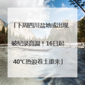 下周四川盆地或出现破纪录高温！16日起40℃热浪卷土重来