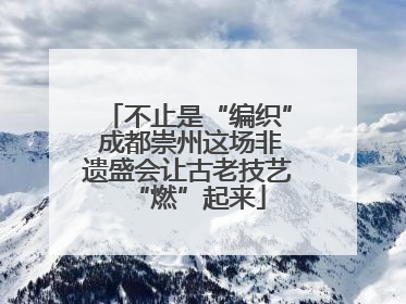不止是“编织” 成都崇州这场非遗盛会让古老技艺“燃”起来