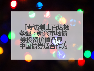 专访瑞士百达杨孝强：新兴市场债券投资价值凸显，中国债券适合作为“稳定器”