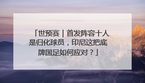 世预赛｜首发阵容十人是归化球员，印尼这把底牌国足如何应对？