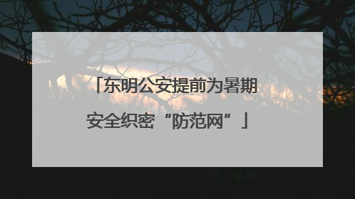 东明公安提前为暑期安全织密“防范网”