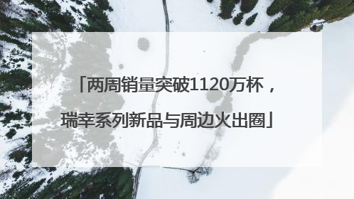 两周销量突破1120万杯，瑞幸系列新品与周边火出圈