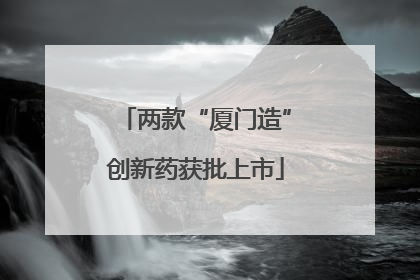 两款“厦门造”创新药获批上市
