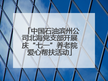 中国石油滨州公司北海党支部开展庆“七一”养老院爱心帮扶活动