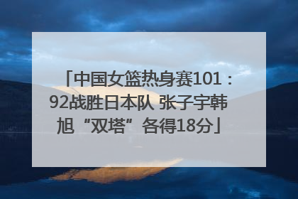 中国女篮热身赛101∶92战胜日本队 张子宇韩旭“双塔”各得18分