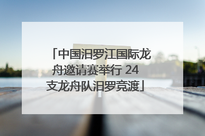 中国汨罗江国际龙舟邀请赛举行 24支龙舟队汨罗竞渡