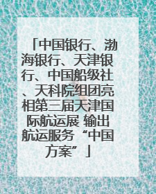 中国银行、渤海银行、天津银行、中国船级社、天科院组团亮相第三届天津国际航运展 输出航运服务“中国方案”