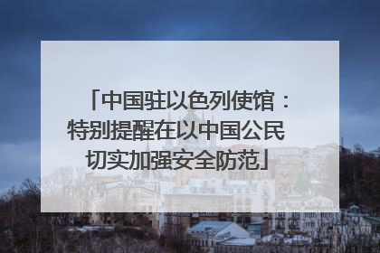 中国驻以色列使馆：特别提醒在以中国公民切实加强安全防范