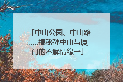 中山公园、中山路……揭秘孙中山与厦门的不解情缘→