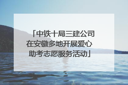 中铁十局三建公司在安徽多地开展爱心助考志愿服务活动