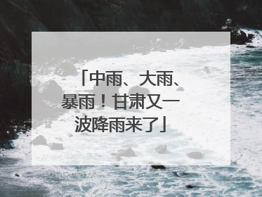 中雨、大雨、暴雨！甘肃又一波降雨来了