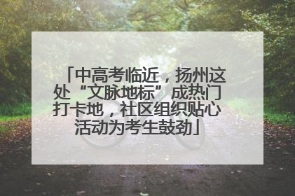 中高考临近，扬州这处“文脉地标”成热门打卡地，社区组织贴心活动为考生鼓劲