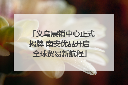 义乌展销中心正式揭牌 南安优品开启全球贸易新航程