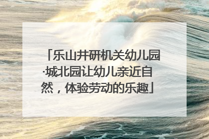 乐山井研机关幼儿园·城北园让幼儿亲近自然，体验劳动的乐趣