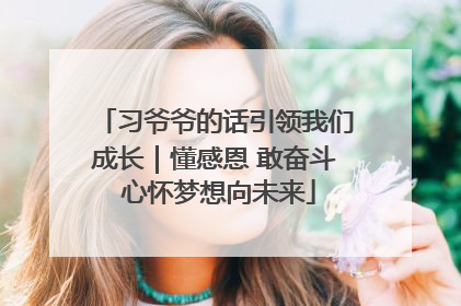 习爷爷的话引领我们成长｜懂感恩 敢奋斗 心怀梦想向未来