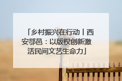 乡村振兴在行动丨西安鄠邑：以版权创新激活民间文艺生命力
