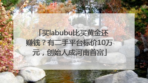 买labubu比买黄金还赚钱？有二手平台标价10万元，创始人成河南首富