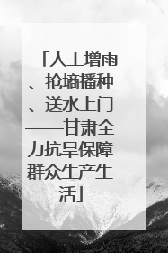 人工增雨、抢墒播种、送水上门——甘肃全力抗旱保障群众生产生活