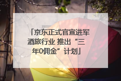 京东正式官宣进军酒旅行业 推出“三年0佣金”计划