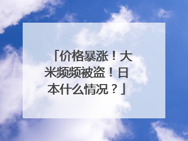 价格暴涨！大米频频被盗！日本什么情况？