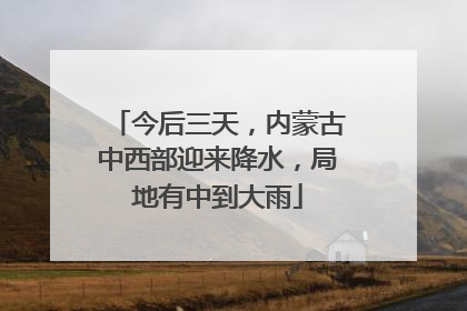 今后三天，内蒙古中西部迎来降水，局地有中到大雨